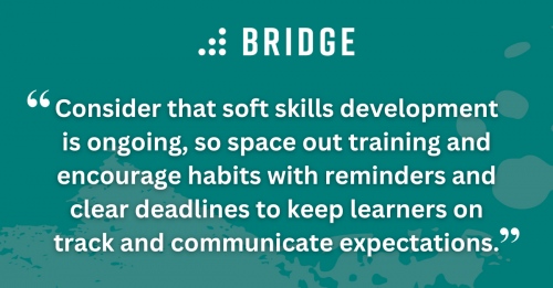 Consider that soft skills development is ongoing, so space out training and encourage habits with reminders, clear deadlines, and time-based steps to keep learners on track and communicate expectations.
