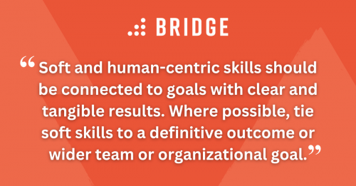 Soft and human-centric skills should be connected to goals with clear and tangible results. Where possible, tie soft skills to a definitive outcome or wider team or organizational goal