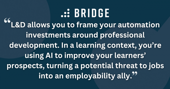 L&D allows you to frame your automation investments around professional development. In a learning context, you’re using AI to improve your learners’ prospects, turning a potential threat to jobs into an employability ally.