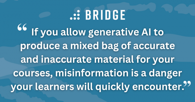 If you allow generative AI to produce a mixed bag of accurate and inaccurate material for your courses, misinformation is a danger your learners will quickly encounter.