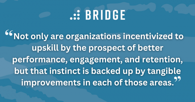 Not only are organizations incentivized to upskill by the prospect of better performance, engagement, and retention, but that instinct is backed up by tangible improvements in each of those areas.