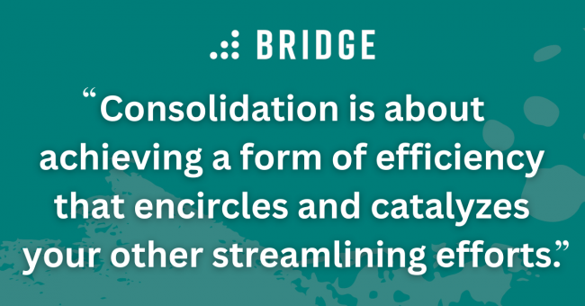Consolidation is about achieving a form of efficiency that encircles and catalyzes your other streamlining efforts.