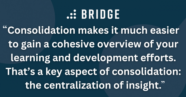 Consolidation makes it much easier to gain a cohesive overview of your learning and development efforts. That’s a key aspect of consolidation: the centralization of insight.