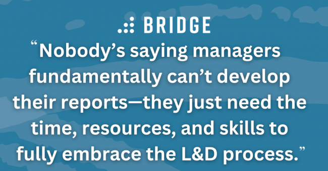 Nobody’s saying managers fundamentally can’t develop their reports—they just need the time, resources, and skills to fully embrace the L&D process.