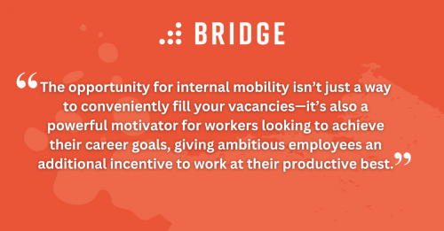 The opportunity for internal mobility isn’t just a way to conveniently fill your vacancies—it’s also a powerful motivator for workers looking to achieve their career goals, giving ambitious employees an additional incentive to work at their productive best.